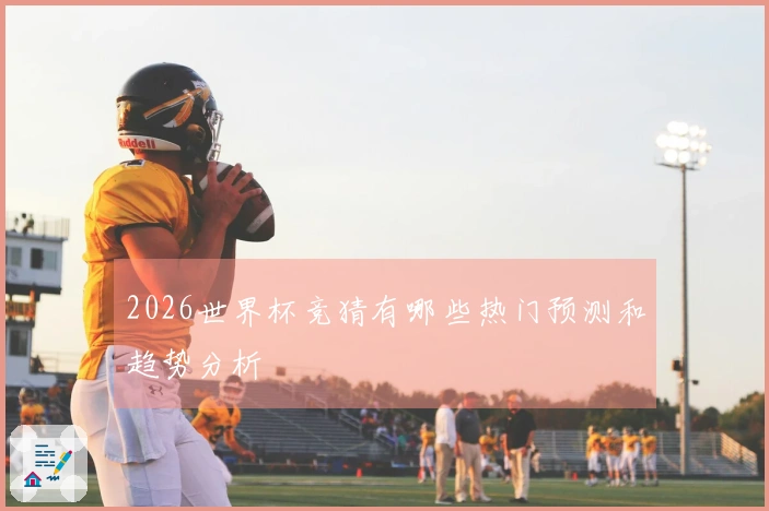 2026世界杯竞猜有哪些热门预测和趋势分析