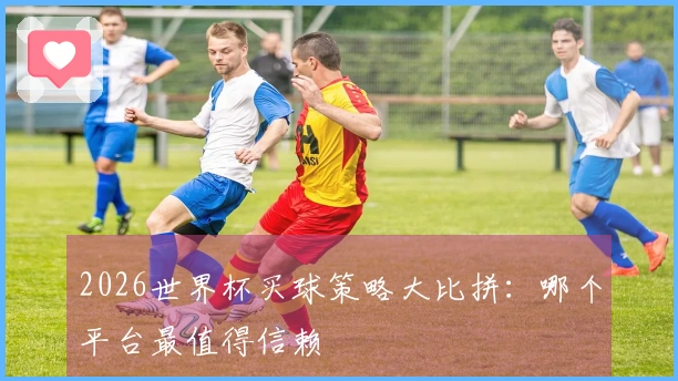 2026世界杯买球策略大比拼：哪个平台最值得信赖
