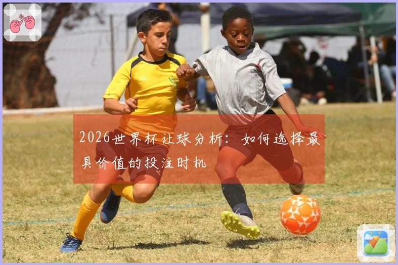 2026世界杯让球分析：如何选择最具价值的投注时机
