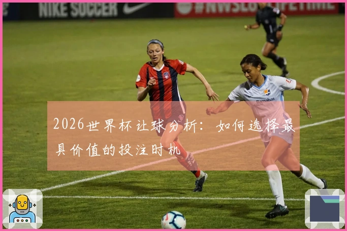 2026世界杯让球分析：如何选择最具价值的投注时机