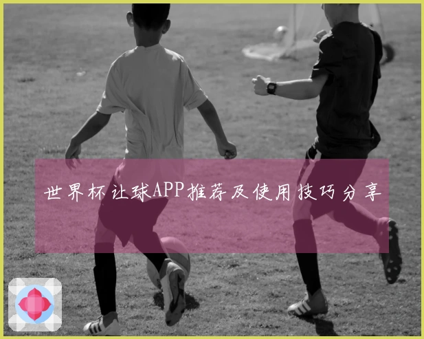 世界杯让球APP推荐及使用技巧分享
