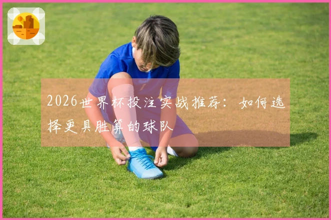 2026世界杯投注实战推荐：如何选择更具胜算的球队