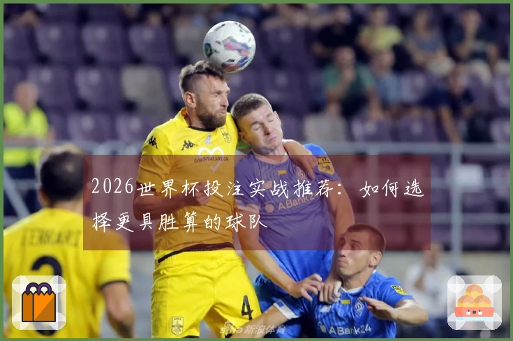2026世界杯投注实战推荐：如何选择更具胜算的球队