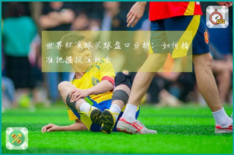 世界杯滚球买球盘口分析：如何精准把握投注机会