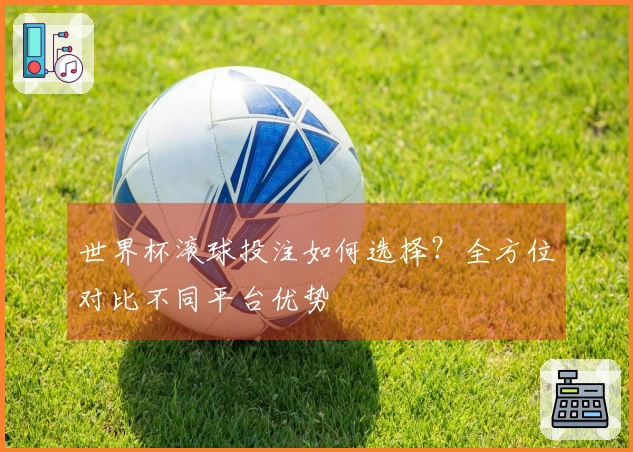 世界杯滚球投注如何选择？全方位对比不同平台优势