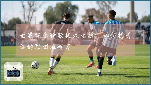 世界杯竞猜数据大比拼：如何提升你的预测准确率